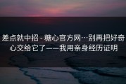 差点就中招 - 糖心官方网…别再把好奇心交给它了——我用亲身经历证明