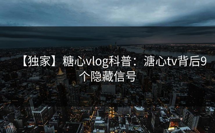 【独家】糖心vlog科普:溏心tv背后9个隐藏信号 【独家】糖心vlog科普:溏心tv背后9个隐藏信号