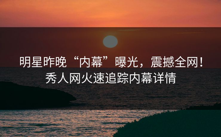 明星昨晚“内幕”曝光,震撼全网!秀人网火速追踪内幕详情 明星昨晚“内幕”曝光,震撼全网!秀人网火速追踪内幕详情