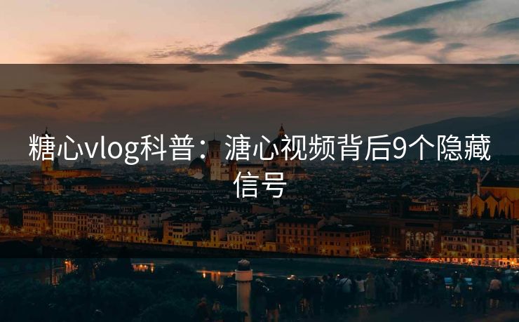 糖心vlog科普：溏心视频背后9个隐藏信号