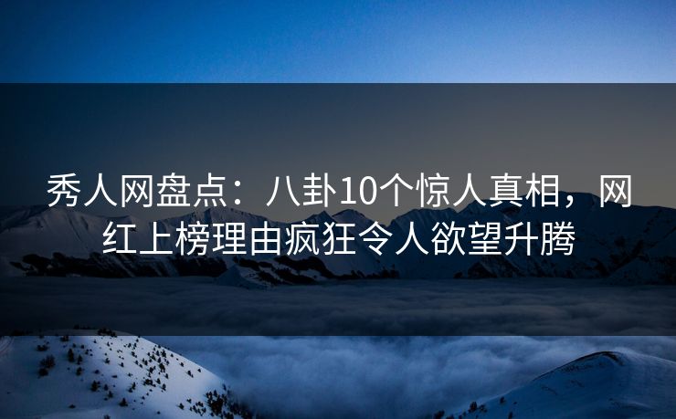 秀人网盘点:八卦10个惊人真相,网红上榜理由疯狂令人欲望升腾 秀人网盘点:八卦10个惊人真相,网红上榜理由疯狂令人欲望升腾