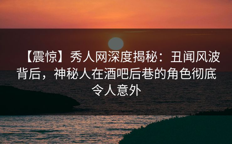 【震惊】秀人网深度揭秘:丑闻风波背后,神秘人在酒吧后巷的角色彻底令人意外 【震惊】秀人网深度揭秘:丑闻风波背后,神秘人在酒吧后巷的角色彻底令人意外
