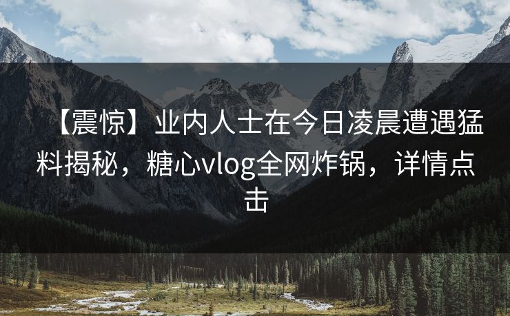 【震惊】业内人士在今日凌晨遭遇猛料揭秘，糖心vlog全网炸锅，详情点击
