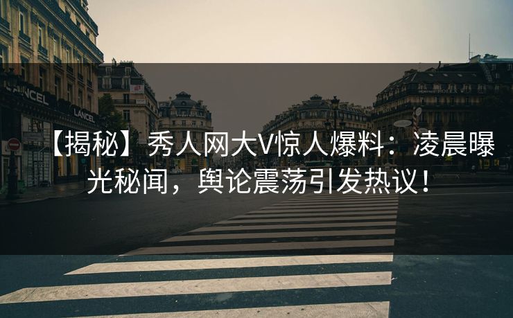 【揭秘】秀人网大V惊人爆料:凌晨曝光秘闻,舆论震荡引发热议! 【揭秘】秀人网大V惊人爆料:凌晨曝光秘闻,舆论震荡引发热议!