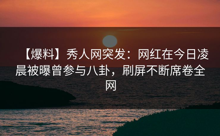 【爆料】秀人网突发:网红在今日凌晨被曝曾参与八卦,刷屏不断席卷全网 【爆料】秀人网突发:网红在今日凌晨被曝曾参与八卦,刷屏不断席卷全网
