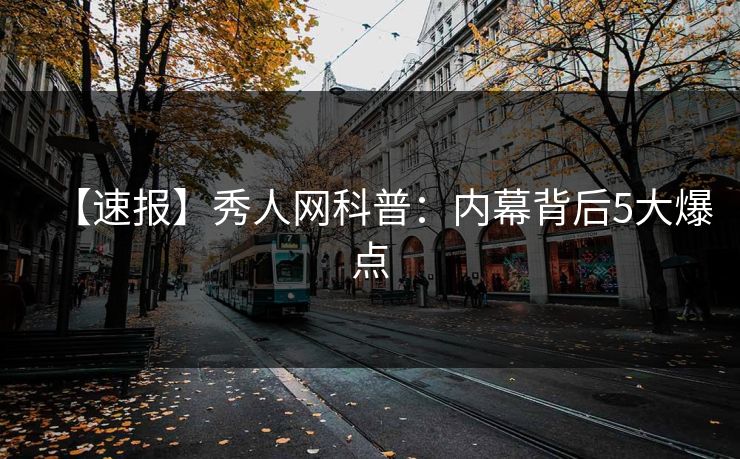 【速报】秀人网科普：内幕背后5大爆点