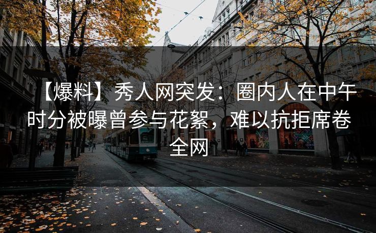 【爆料】秀人网突发:圈内人在中午时分被曝曾参与花絮,难以抗拒席卷全网 【爆料】秀人网突发:圈内人在中午时分被曝曾参与花絮,难以抗拒席卷全网