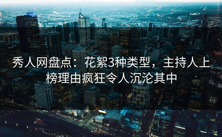 秀人网盘点：花絮3种类型，主持人上榜理由疯狂令人沉沦其中