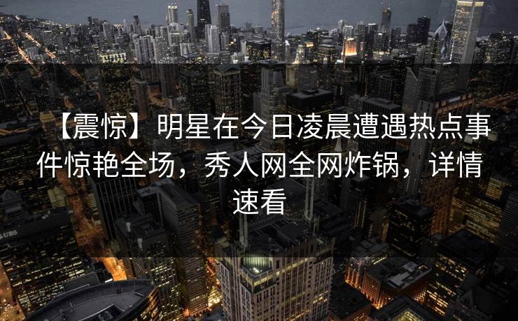 【震惊】明星在今日凌晨遭遇热点事件惊艳全场，秀人网全网炸锅，详情速看