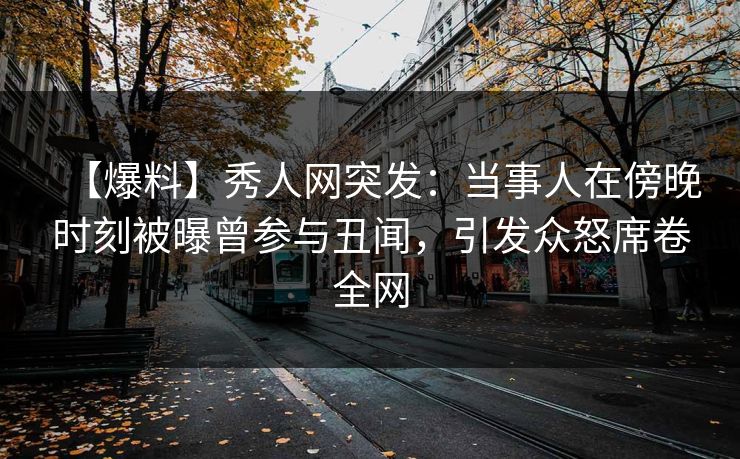【爆料】秀人网突发:当事人在傍晚时刻被曝曾参与丑闻,引发众怒席卷全网 【爆料】秀人网突发:当事人在傍晚时刻被曝曾参与丑闻,引发众怒席卷全网