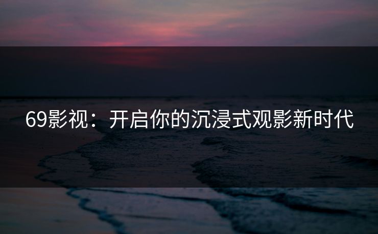 69影视：开启你的沉浸式观影新时代
