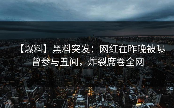 【爆料】黑料突发：网红在昨晚被曝曾参与丑闻，炸裂席卷全网