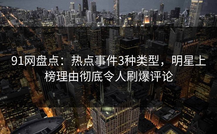 91网盘点：热点事件3种类型，明星上榜理由彻底令人刷爆评论