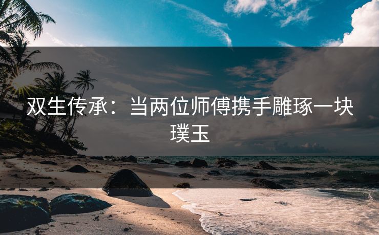 双生传承：当两位师傅携手雕琢一块璞玉