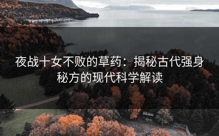 夜战十女不败的草药:揭秘古代强身秘方的现代科学解读 夜战十女不败的草药:揭秘古代强身秘方的现代科学解读
