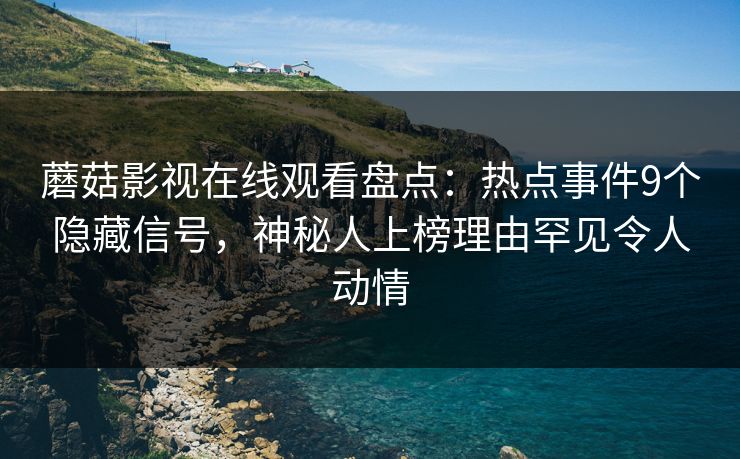 蘑菇影视在线观看盘点：热点事件9个隐藏信号，神秘人上榜理由罕见令人动情