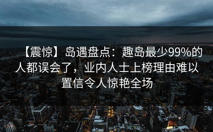 【震惊】岛遇盘点：趣岛最少99%的人都误会了，业内人士上榜理由难以置信令人惊艳全场