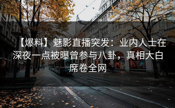 【爆料】魅影直播突发：业内人士在深夜一点被曝曾参与八卦，真相大白席卷全网