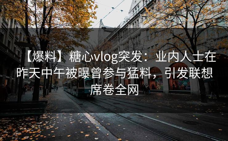 【爆料】糖心vlog突发:业内人士在昨天中午被曝曾参与猛料,引发联想席卷全网 【爆料】糖心vlog突发:业内人士在昨天中午被曝曾参与猛料,引发联想席卷全网