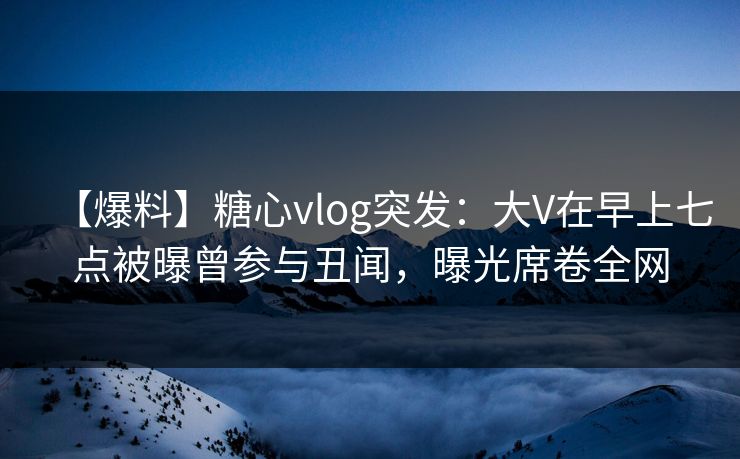 【爆料】糖心vlog突发:大V在早上七点被曝曾参与丑闻,曝光席卷全网 【爆料】糖心vlog突发:大V在早上七点被曝曾参与丑闻,曝光席卷全网