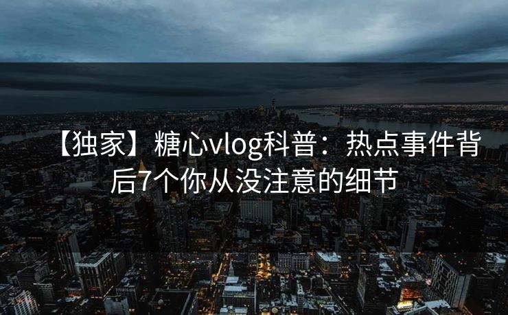 【独家】糖心vlog科普：热点事件背后7个你从没注意的细节