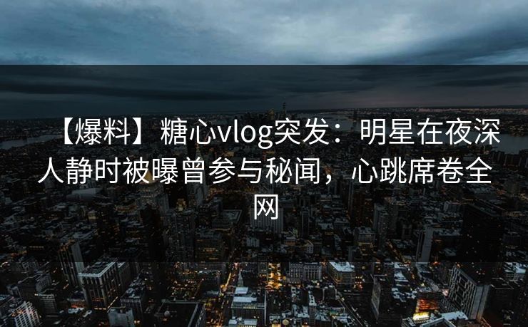 【爆料】糖心vlog突发：明星在夜深人静时被曝曾参与秘闻，心跳席卷全网