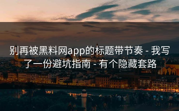 别再被黑料网app的标题带节奏 - 我写了一份避坑指南 - 有个隐藏套路