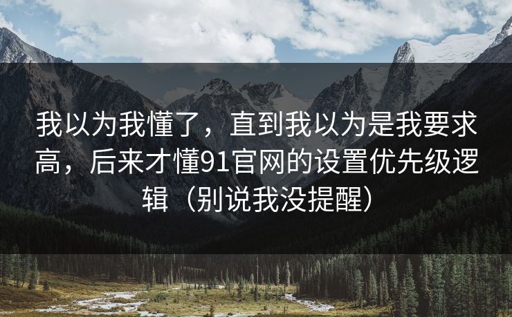 我以为我懂了,直到我以为是我要求高,后来才懂91官网的设置优先级逻辑(别说我没提醒) 我以为我懂了,直到我以为是我要求高,后来才懂91官网的设置优先级逻辑(别说我没提醒)