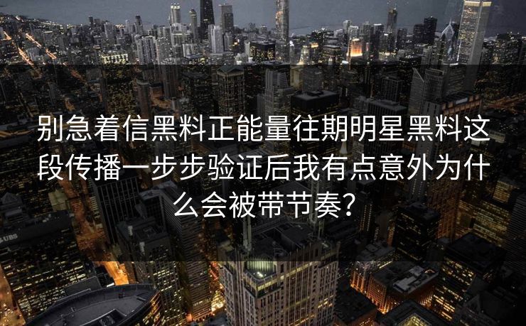 别急着信黑料正能量往期明星黑料这段传播一步步验证后我有点意外为什么会被带节奏? 别急着信黑料正能量往期明星黑料这段传播一步步验证后我有点意外为什么会被带节奏?