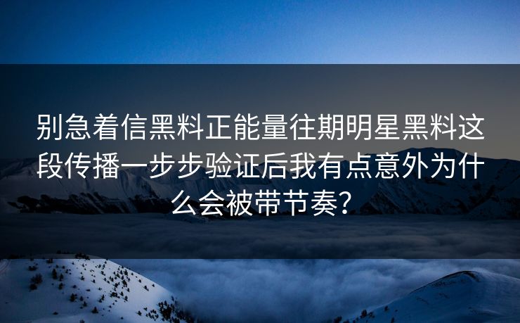 别急着信黑料正能量往期明星黑料这段传播一步步验证后我有点意外为什么会被带节奏? 别急着信黑料正能量往期明星黑料这段传播一步步验证后我有点意外为什么会被带节奏?