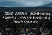【震惊】岛遇盘点：趣岛最少99%的人都误会了，业内人士上榜理由难以置信令人惊艳全场