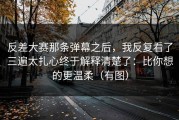 反差大赛那条弹幕之后，我反复看了三遍太扎心终于解释清楚了：比你想的更温柔（有图）