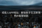 成版人APP网站：解锁数字生活新境界的智慧钥匙