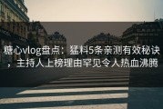 糖心vlog盘点：猛料5条亲测有效秘诀，主持人上榜理由罕见令人热血沸腾
