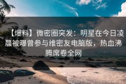 【爆料】微密圈突发：明星在今日凌晨被曝曾参与维密友电脑版，热血沸腾席卷全网