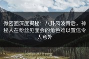 微密圈深度揭秘：八卦风波背后，神秘人在粉丝见面会的角色难以置信令人意外