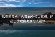 微密圈盘点：内幕10个惊人真相，明星上榜理由彻底令人震惊