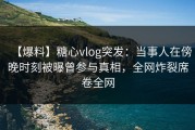 【爆料】糖心vlog突发：当事人在傍晚时刻被曝曾参与真相，全网炸裂席卷全网