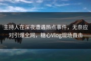 主持人在深夜遭遇热点事件，无奈应对引爆全网，糖心Vlog现场直击