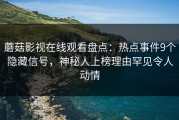 蘑菇影视在线观看盘点：热点事件9个隐藏信号，神秘人上榜理由罕见令人动情