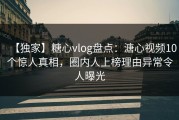 【独家】糖心vlog盘点：溏心视频10个惊人真相，圈内人上榜理由异常令人曝光