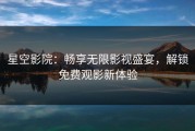 星空影院：畅享无限影视盛宴，解锁免费观影新体验