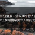 糖心vlog盘点：爆料10个惊人真相，大V上榜理由罕见令人瞬间沦陷