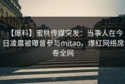 【爆料】蜜桃传媒突发：当事人在今日凌晨被曝曾参与mitao，爆红网络席卷全网