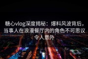 糖心vlog深度揭秘：爆料风波背后，当事人在浪漫餐厅内的角色不可思议令人意外