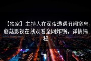【独家】主持人在深夜遭遇丑闻窒息，蘑菇影视在线观看全网炸锅，详情揭秘