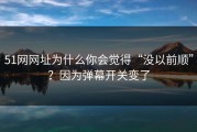 51网网址为什么你会觉得“没以前顺”？因为弹幕开关变了