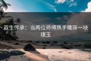 双生传承：当两位师傅携手雕琢一块璞玉