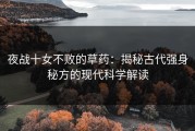 夜战十女不败的草药：揭秘古代强身秘方的现代科学解读