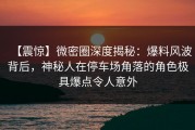 【震惊】微密圈深度揭秘：爆料风波背后，神秘人在停车场角落的角色极具爆点令人意外